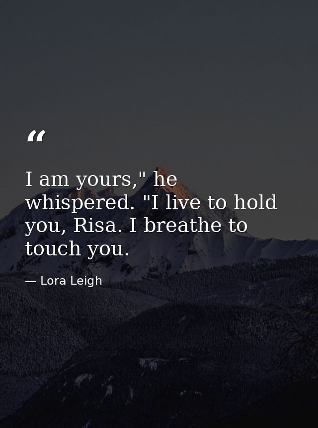 I am yours," he whispered. "I live to hold you, Risa. I breathe to touch you. — Lora Leigh