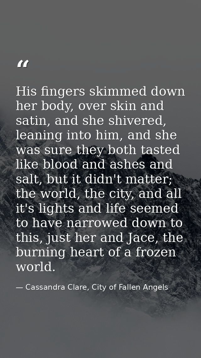 His fingers skimmed down her body, over skin and satin, and she shivered, leaning into him, and she was sure they both t — Cassandra Clare, City of Fallen Angels