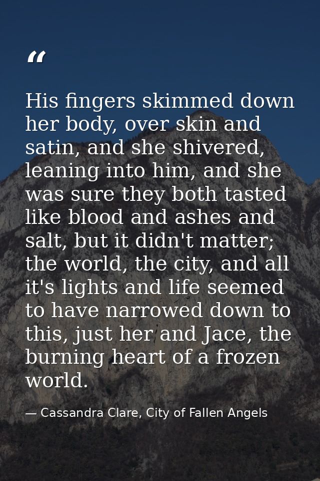 His fingers skimmed down her body, over skin and satin, and she shivered, leaning into him, and she was sure they both t — Cassandra Clare, City of Fallen Angels