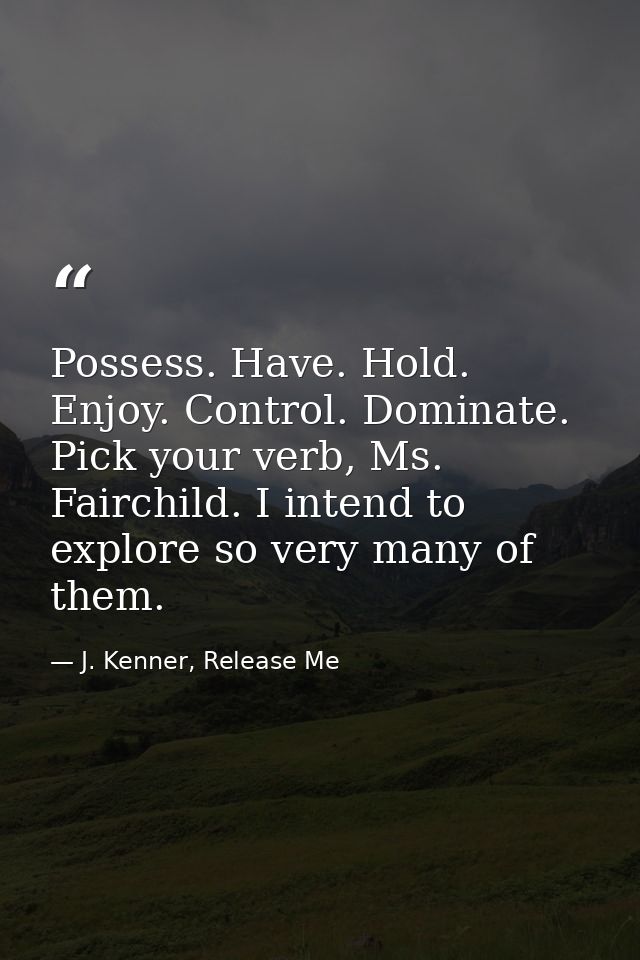 Possess. Have. Hold. Enjoy. Control. Dominate. Pick your verb, Ms. Fairchild. I intend to explore so very many of them. — J. Kenner, Release Me