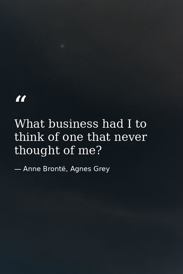 What business had I to think of one that never thought of me? — Anne Brontë, Agnes Grey