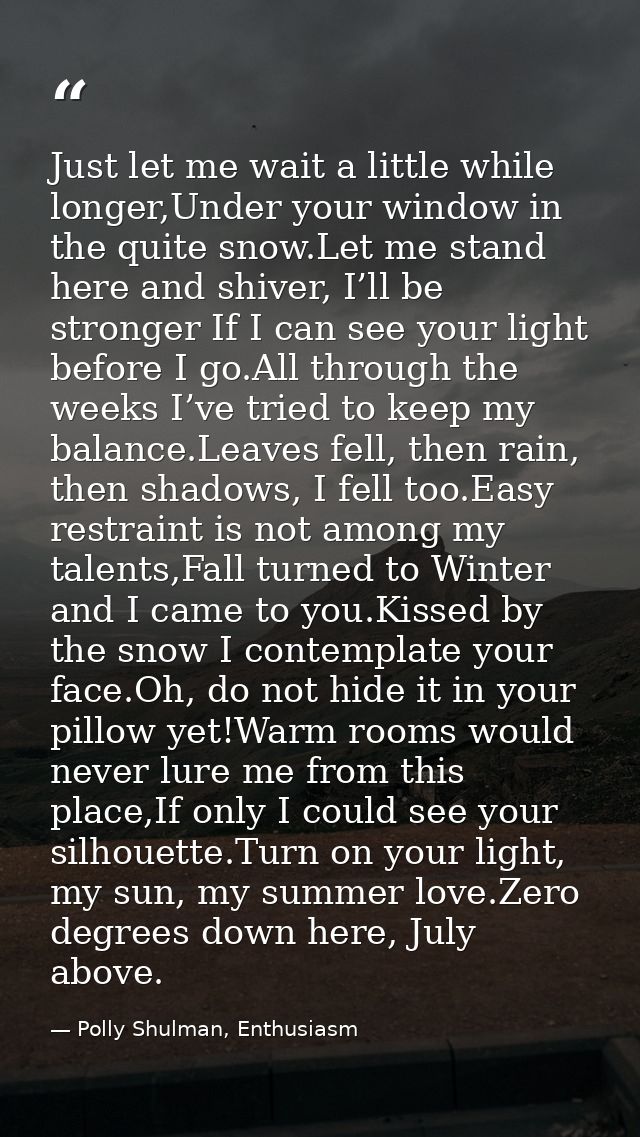 Just let me wait a little while longer,Under your window in the quite snow.Let me stand here and shiver, I’ll be stronge — Polly Shulman, Enthusiasm