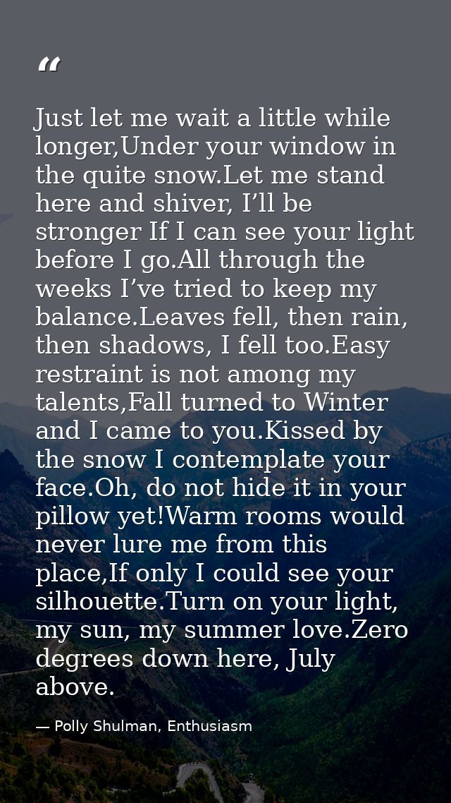 Just let me wait a little while longer,Under your window in the quite snow.Let me stand here and shiver, I’ll be stronge — Polly Shulman, Enthusiasm
