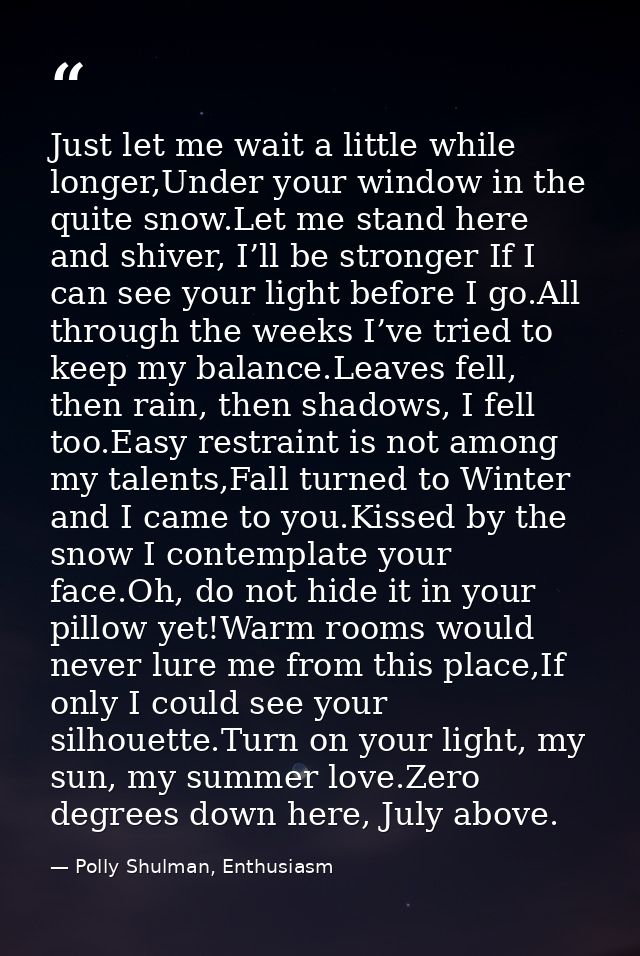 Just let me wait a little while longer,Under your window in the quite snow.Let me stand here and shiver, I’ll be stronge — Polly Shulman, Enthusiasm
