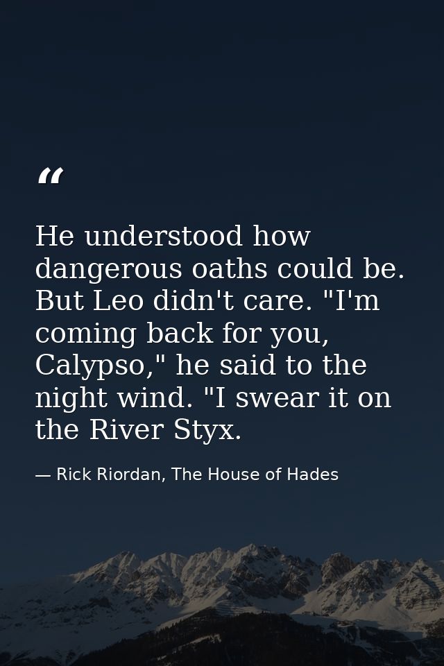 He understood how dangerous oaths could be. But Leo didn't care. "I'm coming back for you, Calypso," he said to the nigh — Rick Riordan, The House of Hades