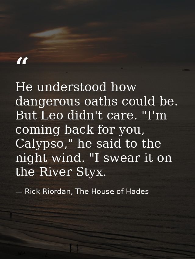 He understood how dangerous oaths could be. But Leo didn't care. "I'm coming back for you, Calypso," he said to the nigh — Rick Riordan, The House of Hades