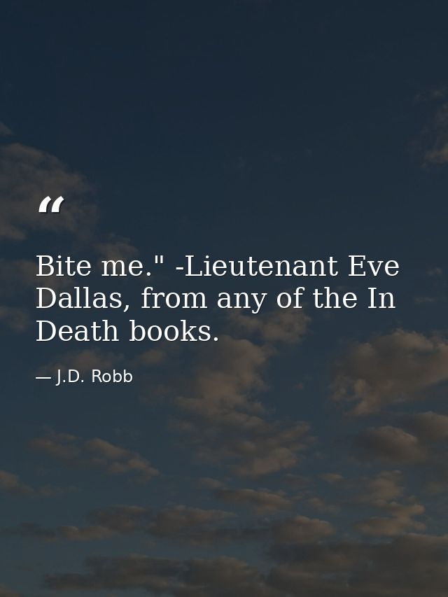 Bite me." -Lieutenant Eve Dallas, from any of the In Death books. — J.D. Robb