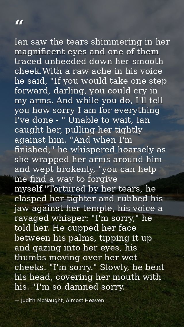 Ian saw the tears shimmering in her magnificent eyes and one of them traced unheeded down her smooth cheek.With a raw ac — Judith McNaught, Almost Heaven