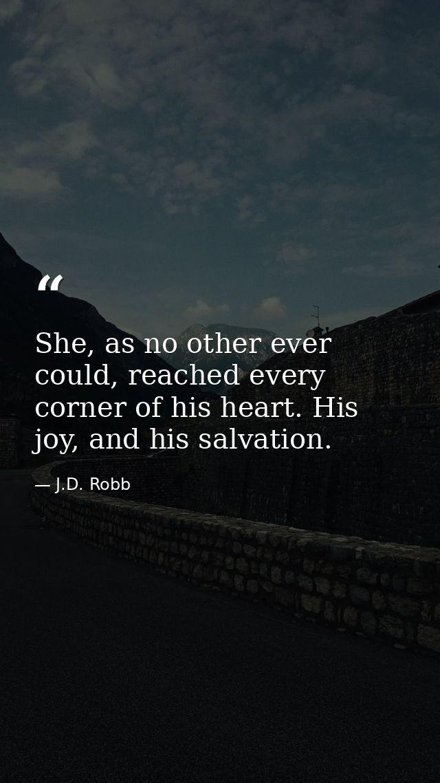 She, as no other ever could, reached every corner of his heart. His joy, and his salvation. — J.D. Robb