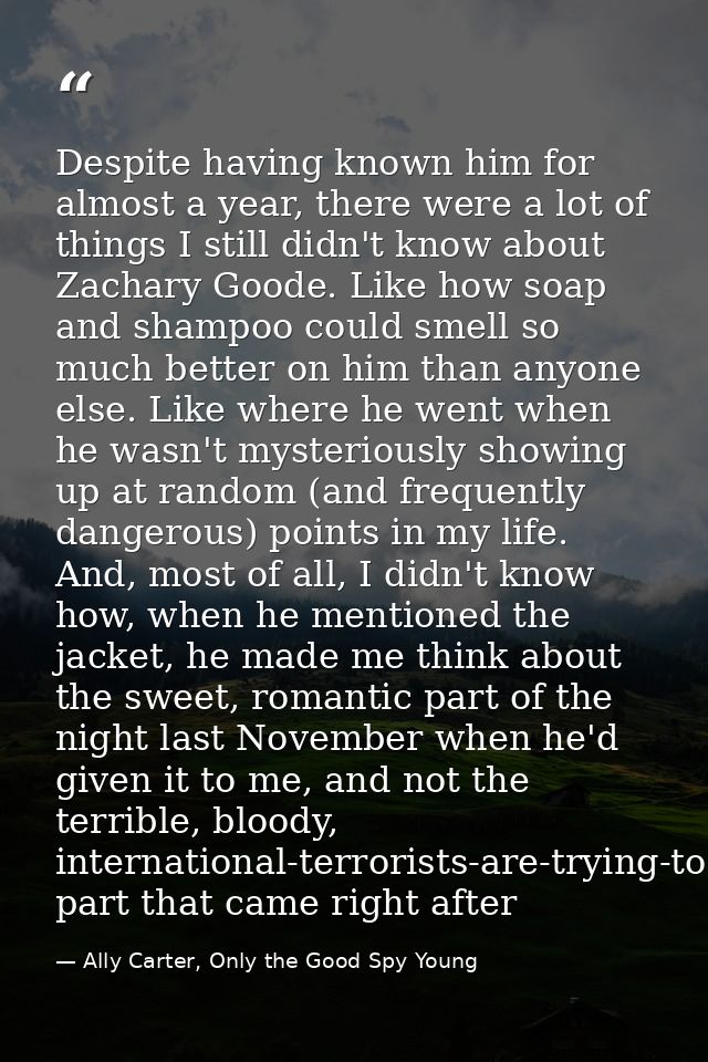 Despite having known him for almost a year, there were a lot of things I still didn't know about Zachary Goode. Like how — Ally Carter, Only the Good Spy Young