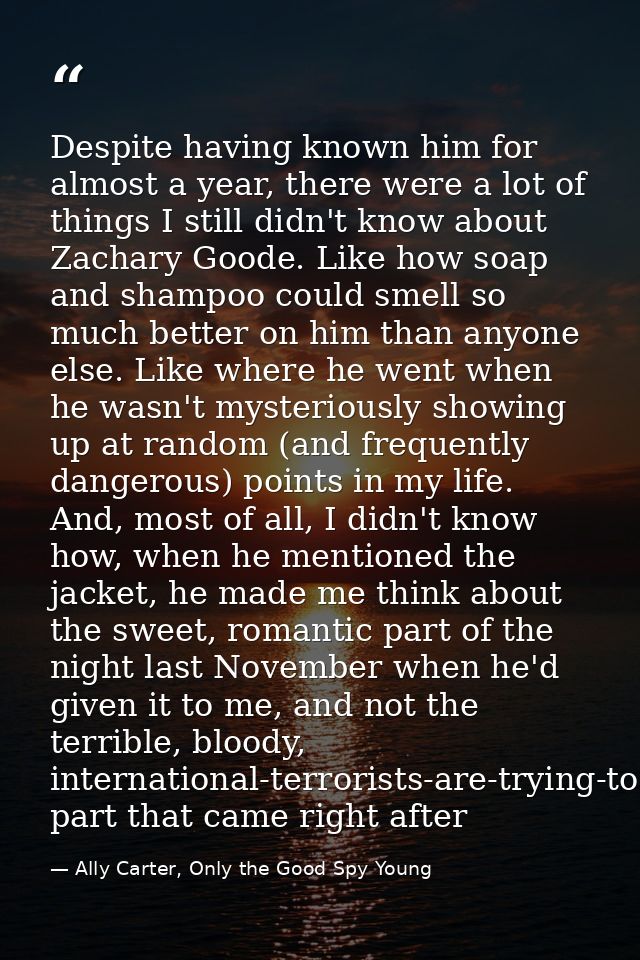 Despite having known him for almost a year, there were a lot of things I still didn't know about Zachary Goode. Like how — Ally Carter, Only the Good Spy Young