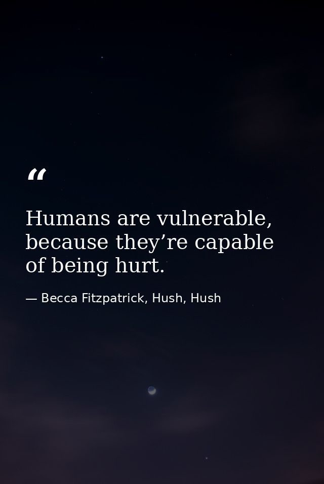 Humans are vulnerable, because they’re capable of being hurt. — Becca Fitzpatrick, Hush, Hush