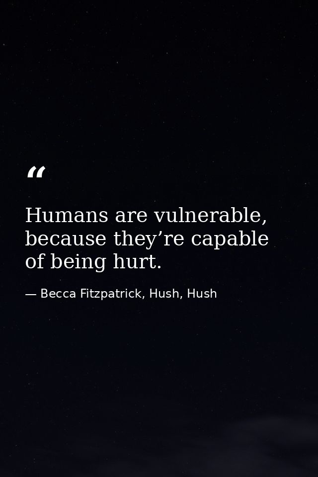 Humans are vulnerable, because they’re capable of being hurt. — Becca Fitzpatrick, Hush, Hush