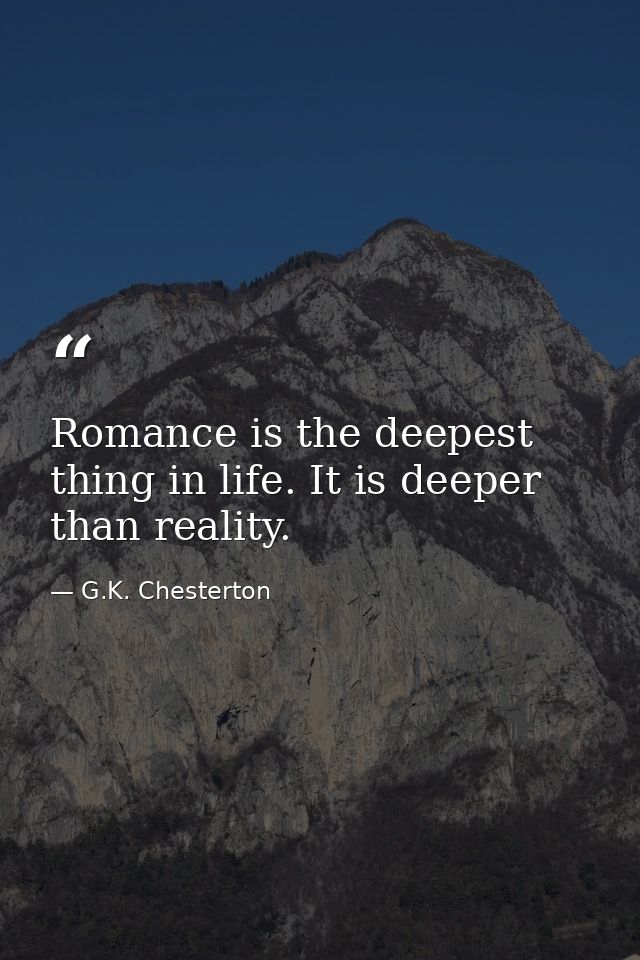 Romance is the deepest thing in life. It is deeper than reality. — G.K. Chesterton