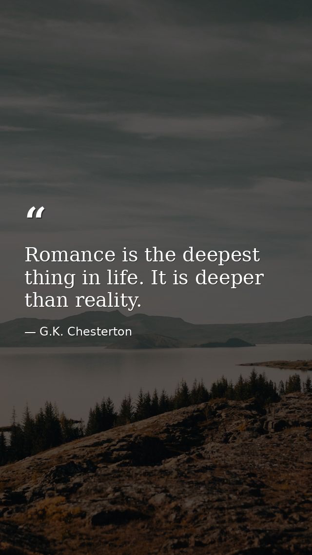 Romance is the deepest thing in life. It is deeper than reality. — G.K. Chesterton