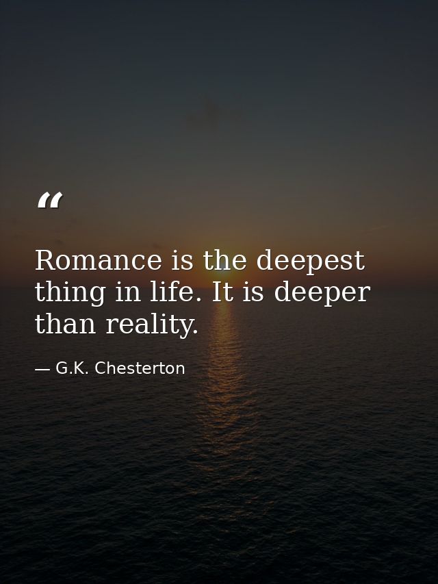 Romance is the deepest thing in life. It is deeper than reality. — G.K. Chesterton