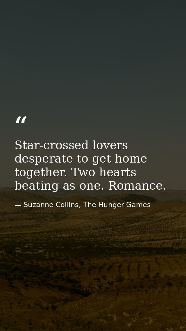Star-crossed lovers desperate to get home together. Two hearts beating as one. Romance. — Suzanne Collins, The Hunger Games