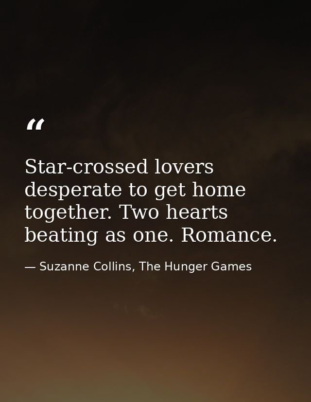 Star-crossed lovers desperate to get home together. Two hearts beating as one. Romance. — Suzanne Collins, The Hunger Games