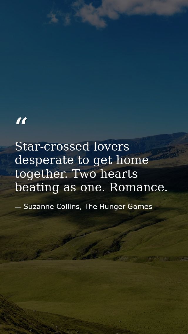 Star-crossed lovers desperate to get home together. Two hearts beating as one. Romance. — Suzanne Collins, The Hunger Games