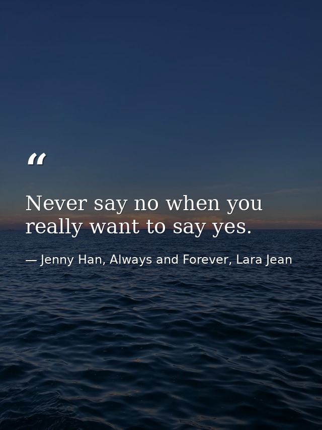 Never say no when you really want to say yes. — Jenny Han, Always and Forever, Lara Jean
