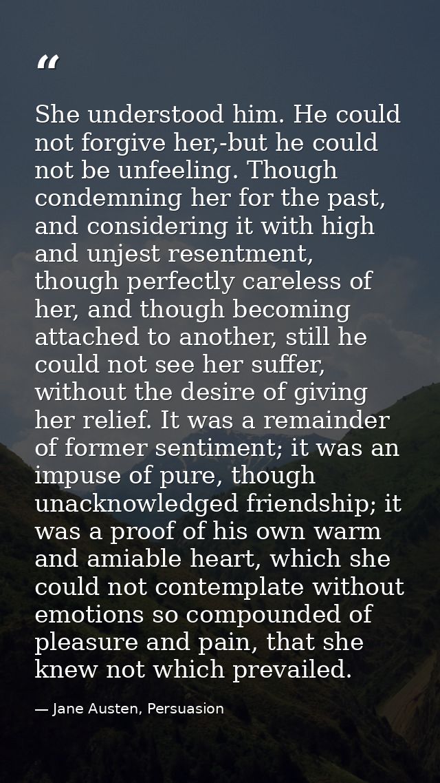 She understood him. He could not forgive her,-but he could not be unfeeling. Though condemning her for the past, and con — Jane Austen, Persuasion