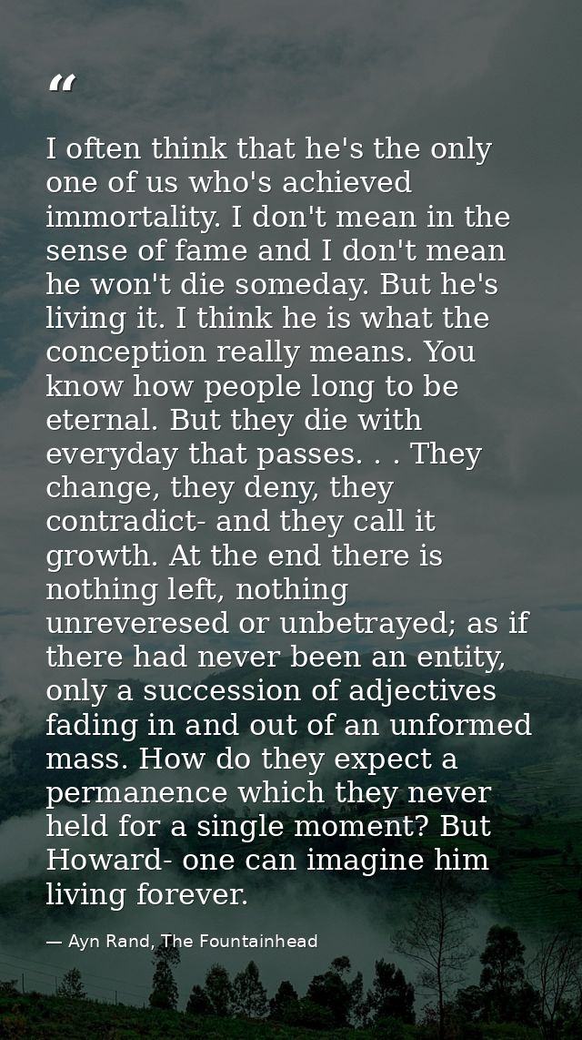I often think that he's the only one of us who's achieved immortality. I don't mean in the sense of fame and I don't mea — Ayn Rand, The Fountainhead