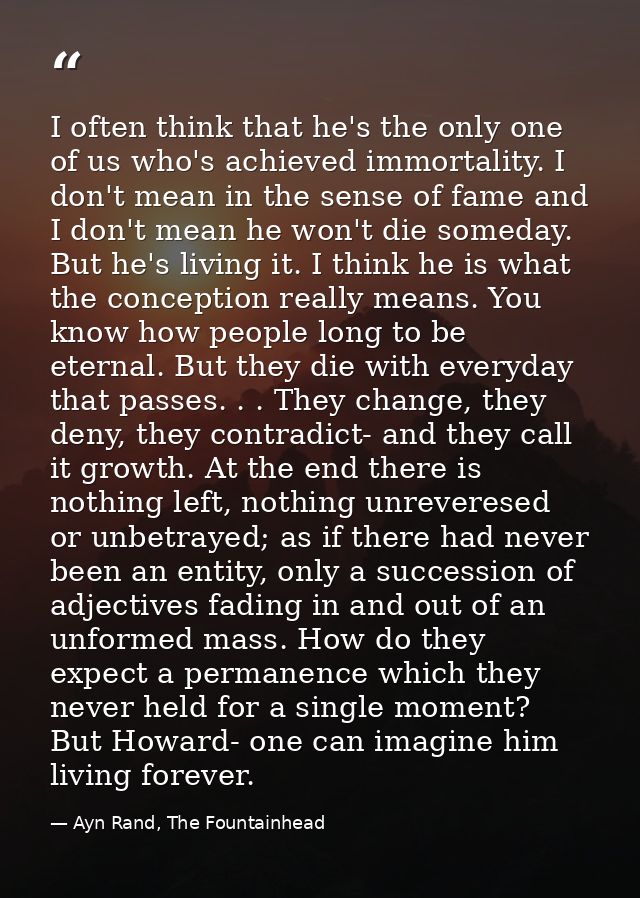 I often think that he's the only one of us who's achieved immortality. I don't mean in the sense of fame and I don't mea — Ayn Rand, The Fountainhead