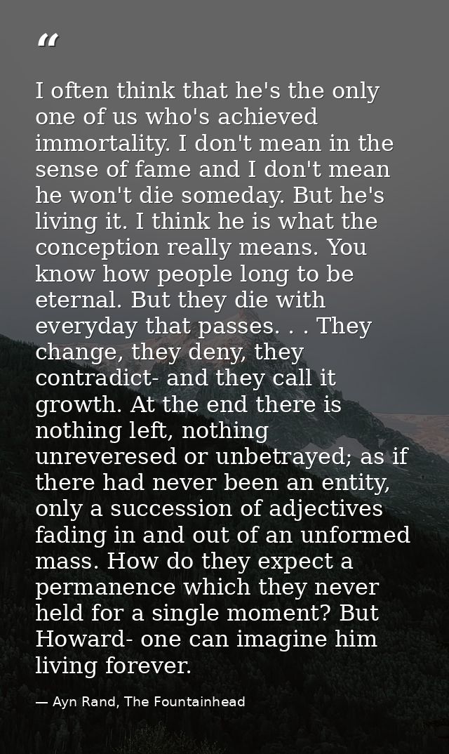 I often think that he's the only one of us who's achieved immortality. I don't mean in the sense of fame and I don't mea — Ayn Rand, The Fountainhead