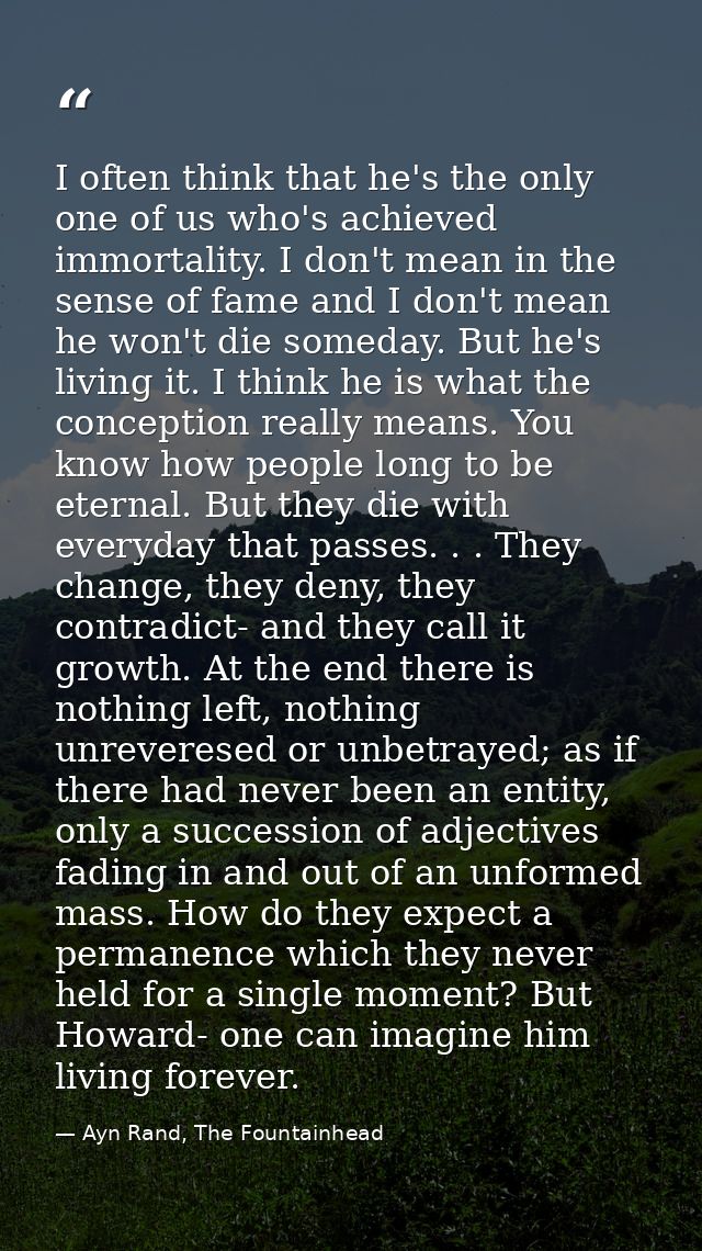 I often think that he's the only one of us who's achieved immortality. I don't mean in the sense of fame and I don't mea — Ayn Rand, The Fountainhead