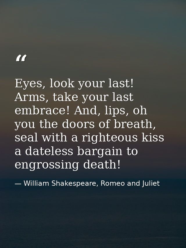 Eyes, look your last! Arms, take your last embrace! And, lips, oh you the doors of breath, seal with a righteous kiss a  — William Shakespeare, Romeo and Juliet