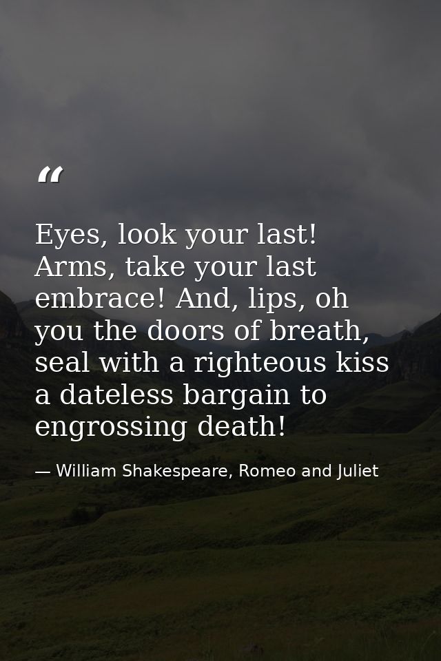 Eyes, look your last! Arms, take your last embrace! And, lips, oh you the doors of breath, seal with a righteous kiss a  — William Shakespeare, Romeo and Juliet