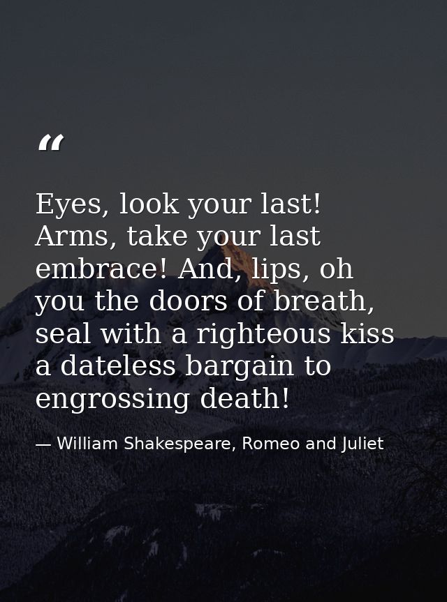 Eyes, look your last! Arms, take your last embrace! And, lips, oh you the doors of breath, seal with a righteous kiss a  — William Shakespeare, Romeo and Juliet