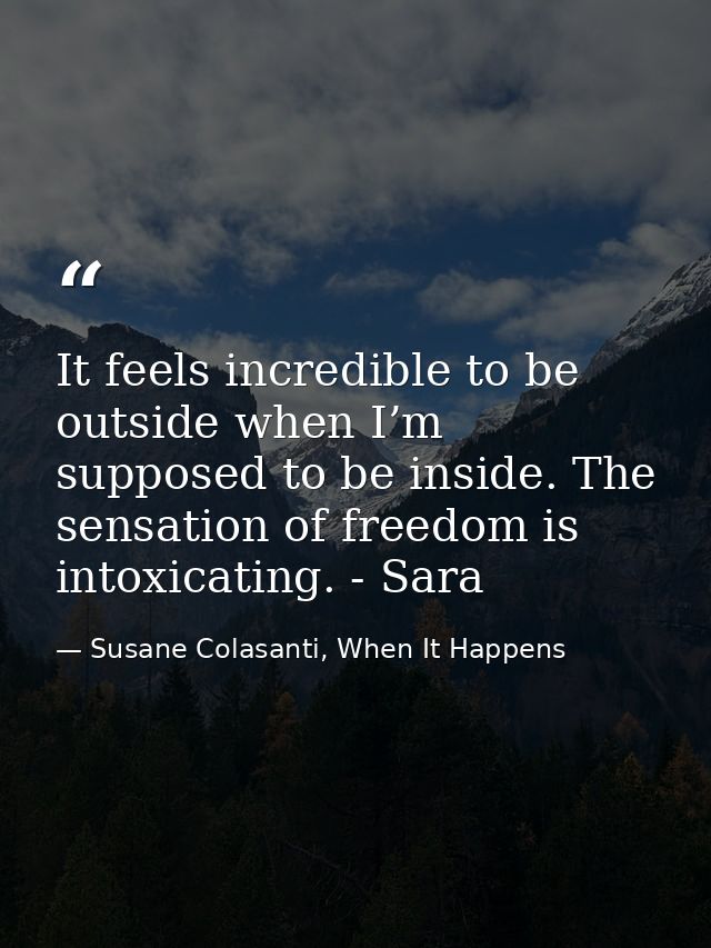 It feels incredible to be outside when I’m supposed to be inside. The sensation of freedom is intoxicating. - Sara — Susane Colasanti, When It Happens