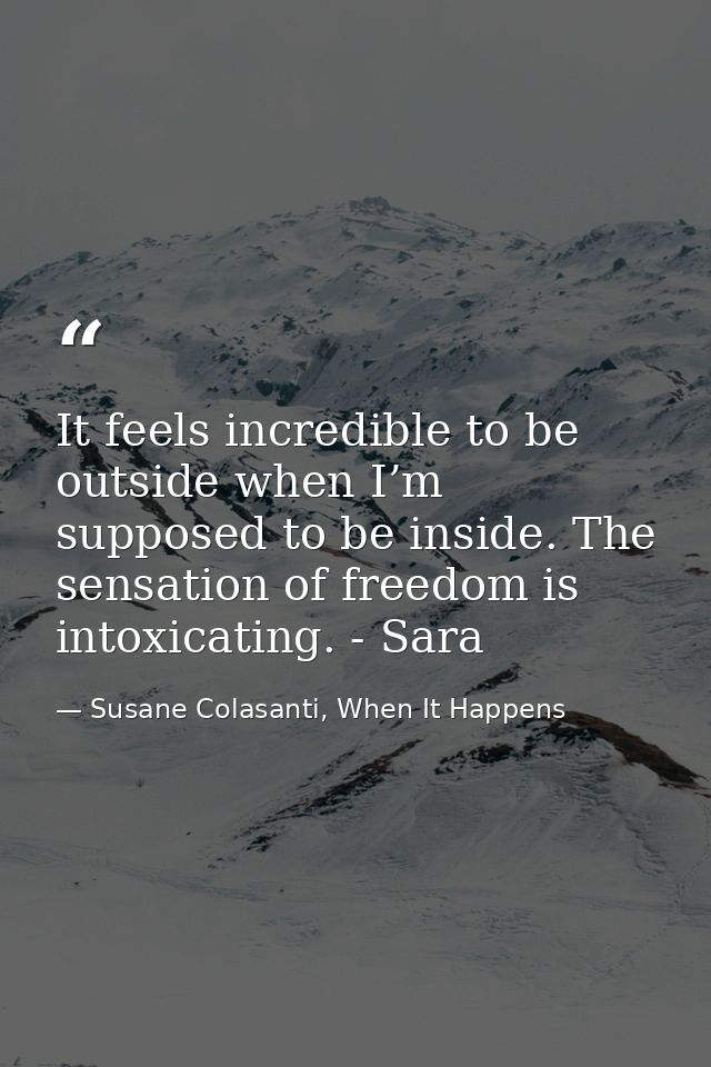 It feels incredible to be outside when I’m supposed to be inside. The sensation of freedom is intoxicating. - Sara — Susane Colasanti, When It Happens