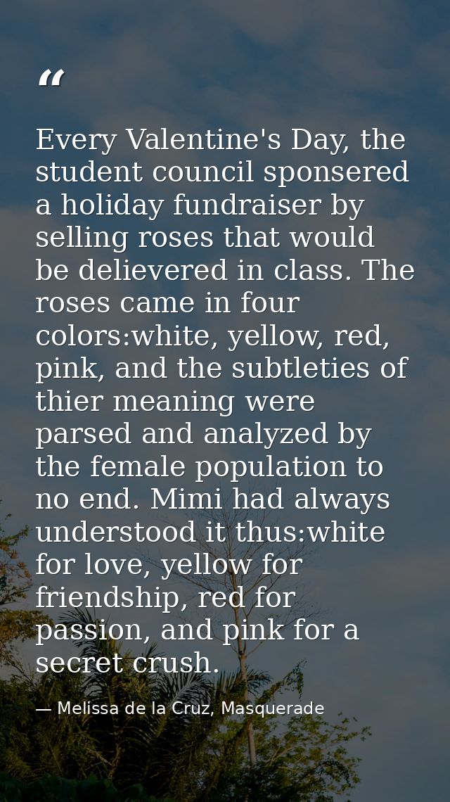 Every Valentine's Day, the student council sponsered a holiday fundraiser by selling roses that would be delievered in c — Melissa de la Cruz, Masquerade