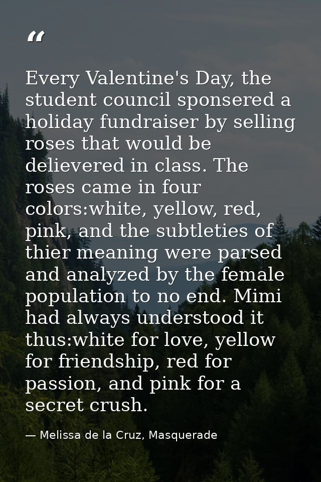 Every Valentine's Day, the student council sponsered a holiday fundraiser by selling roses that would be delievered in c — Melissa de la Cruz, Masquerade