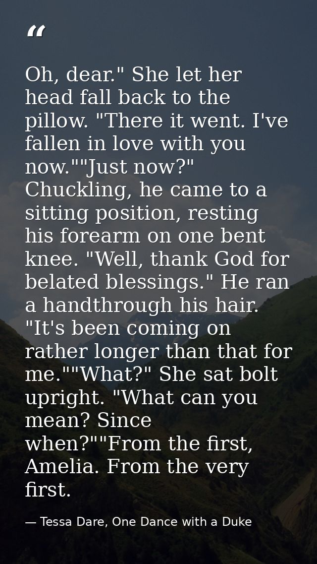 Oh, dear." She let her head fall back to the pillow. "There it went. I've fallen in love with you now.""Just now?" Chuck — Tessa Dare, One Dance with a Duke