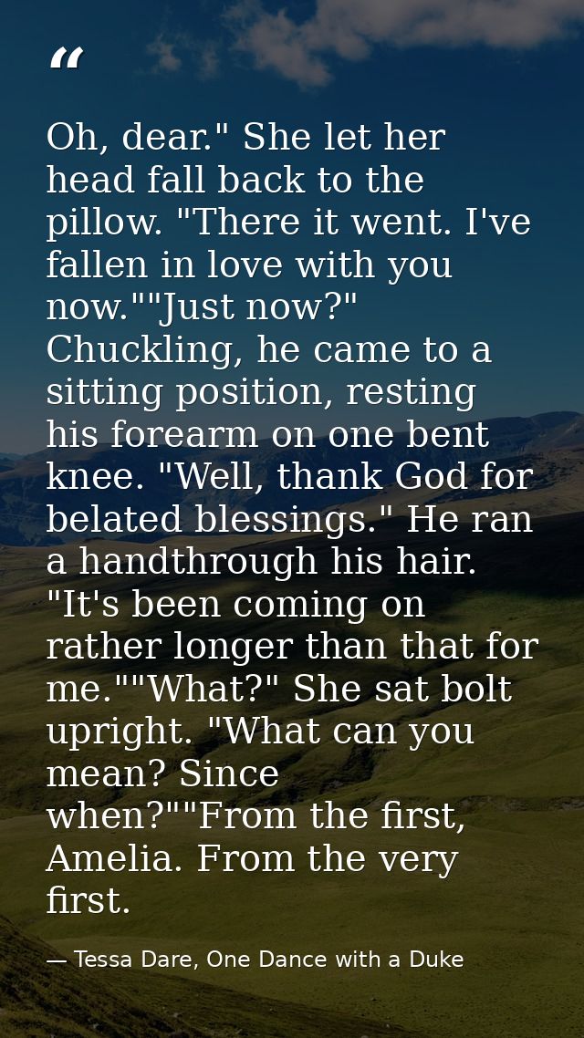 Oh, dear." She let her head fall back to the pillow. "There it went. I've fallen in love with you now.""Just now?" Chuck — Tessa Dare, One Dance with a Duke