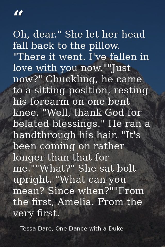 Oh, dear." She let her head fall back to the pillow. "There it went. I've fallen in love with you now.""Just now?" Chuck — Tessa Dare, One Dance with a Duke