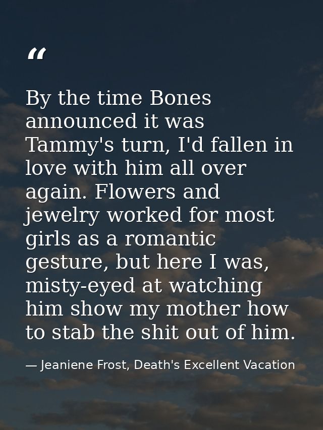 By the time Bones announced it was Tammy's turn, I'd fallen in love with him all over again. Flowers and jewelry worked  — Jeaniene Frost, Death's Excellent Vacation