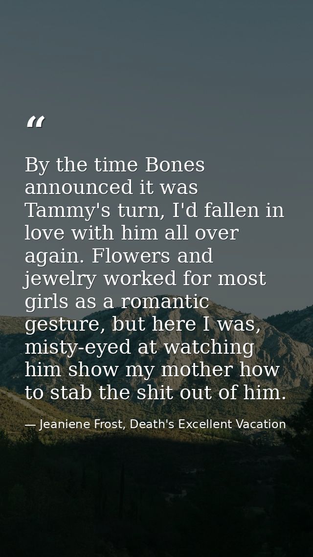 By the time Bones announced it was Tammy's turn, I'd fallen in love with him all over again. Flowers and jewelry worked  — Jeaniene Frost, Death's Excellent Vacation