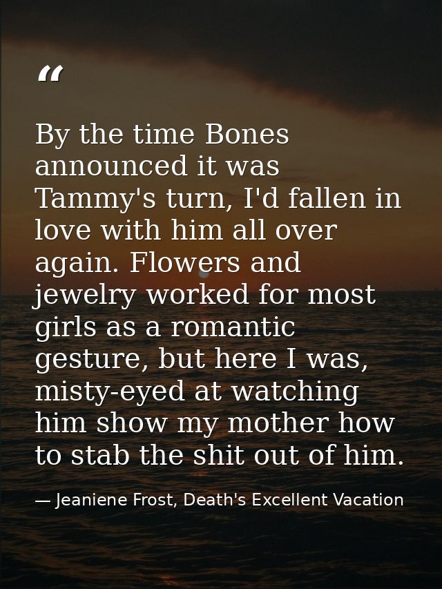 By the time Bones announced it was Tammy's turn, I'd fallen in love with him all over again. Flowers and jewelry worked  — Jeaniene Frost, Death's Excellent Vacation