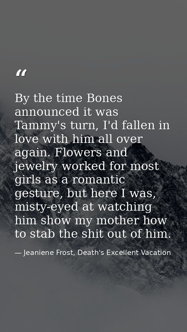 By the time Bones announced it was Tammy's turn, I'd fallen in love with him all over again. Flowers and jewelry worked  — Jeaniene Frost, Death's Excellent Vacation