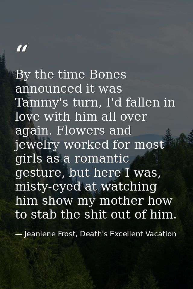 By the time Bones announced it was Tammy's turn, I'd fallen in love with him all over again. Flowers and jewelry worked  — Jeaniene Frost, Death's Excellent Vacation