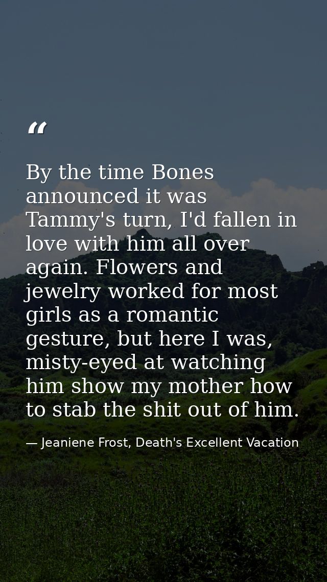 By the time Bones announced it was Tammy's turn, I'd fallen in love with him all over again. Flowers and jewelry worked  — Jeaniene Frost, Death's Excellent Vacation