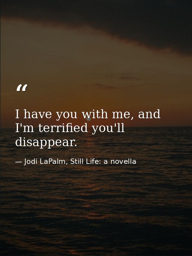I have you with me, and I'm terrified you'll disappear. — Jodi LaPalm, Still Life: a novella