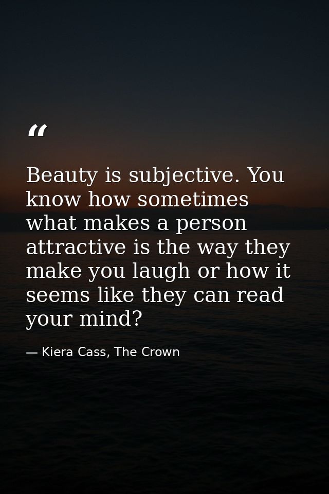 Beauty is subjective. You know how sometimes what makes a person attractive is the way they make you laugh or how it see — Kiera Cass, The Crown