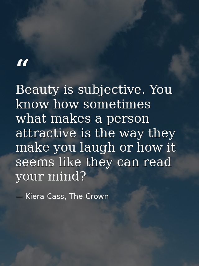 Beauty is subjective. You know how sometimes what makes a person attractive is the way they make you laugh or how it see — Kiera Cass, The Crown