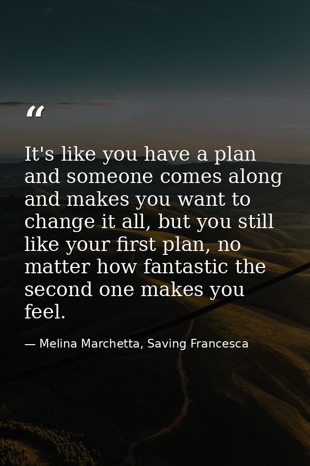 It's like you have a plan and someone comes along and makes you want to change it all, but you still like your first pla — Melina Marchetta, Saving Francesca