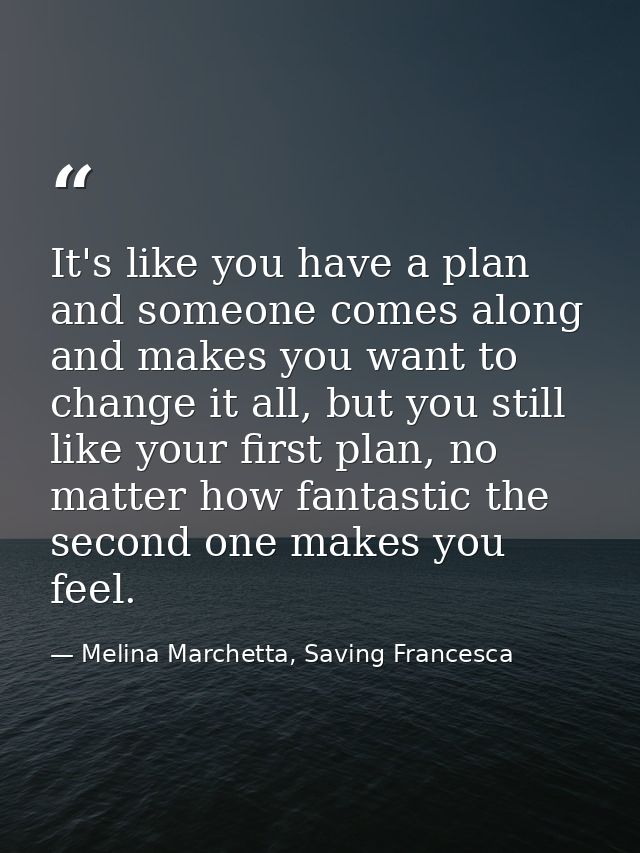 It's like you have a plan and someone comes along and makes you want to change it all, but you still like your first pla — Melina Marchetta, Saving Francesca